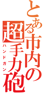 とある市内の超手力砲（ハンドガン）