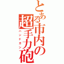 とある市内の超手力砲（ハンドガン）