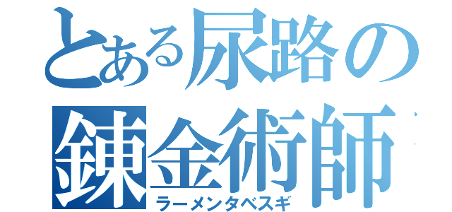 とある尿路の錬金術師（ラーメンタベスギ）