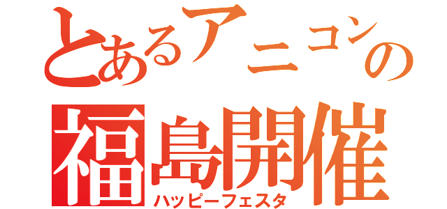 とあるアニコンの福島開催（ハッピーフェスタ）