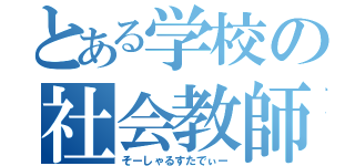 とある学校の社会教師（そーしゃるすたでぃー）