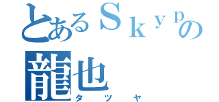 とあるＳｋｙｐｅの龍也（タツヤ）