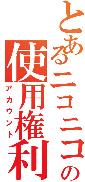 とあるニコニコの使用権利（アカウント）