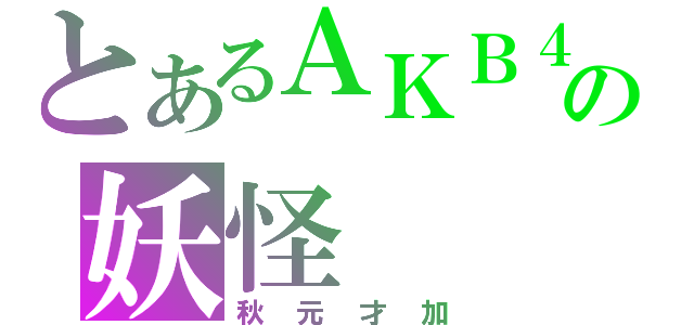 とあるＡＫＢ４８の妖怪（秋元才加）