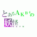 とあるＡＫＢ４８の妖怪（秋元才加）