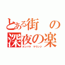 とある街の深夜の楽園（タンパラ　ラウンジ）