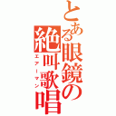 とある眼鏡の絶叫歌唱（エアーマン）