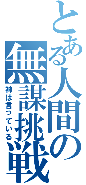 とある人間の無謀挑戦（神は言っている）