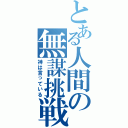 とある人間の無謀挑戦（神は言っている）