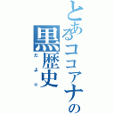 とあるココアナの黒歴史（だよ☆）