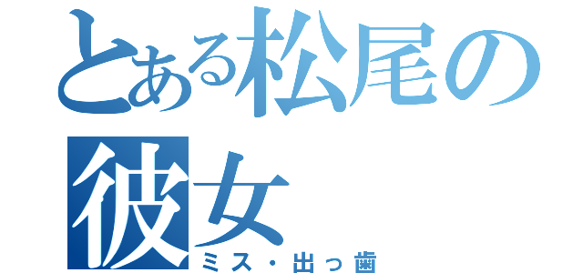 とある松尾の彼女（ミス・出っ歯）