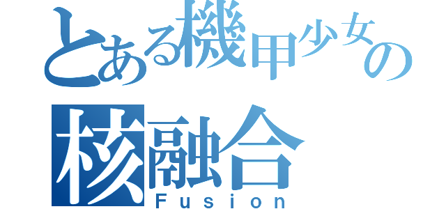 とある機甲少女の核融合（Ｆｕｓｉｏｎ）