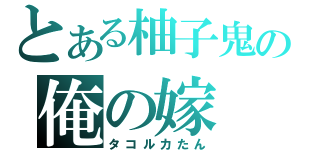 とある柚子鬼の俺の嫁（タコルカたん）