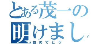 とある茂一の明けまして（おめでとう）