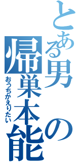 とある男の帰巣本能（おうちかえりたい）