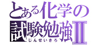 とある化学の試験勉強Ⅱ（じんせいきろ）