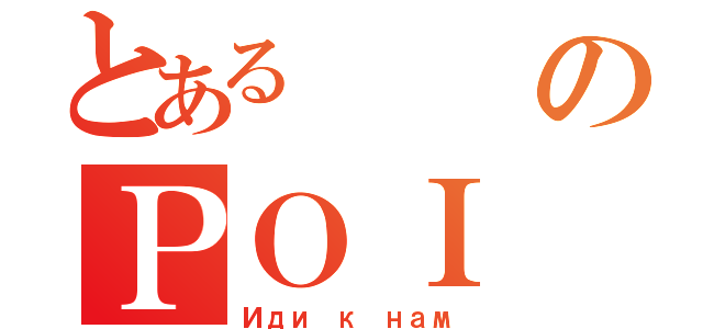 とあるのＰＯＩ（Иди к нам）