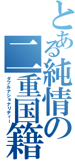 とある純情の二重国籍（ダブルナショナリティー）