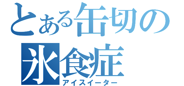 とある缶切の氷食症（アイスイーター）