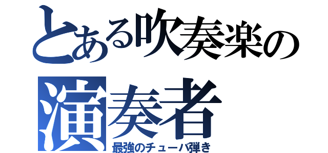 とある吹奏楽の演奏者（最強のチューバ弾き）