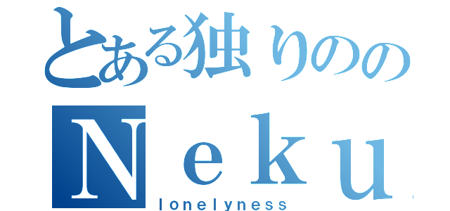 とある独りののＮｅｋｕｔａさん（ｌｏｎｅｌｙｎｅｓｓ）