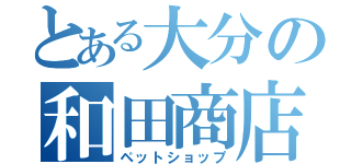 とある大分の和田商店（ペットショップ）