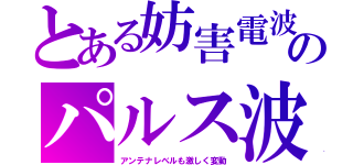 とある妨害電波のパルス波（アンテナレベルも激しく変動）