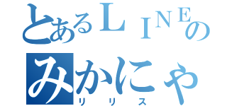 とあるＬＩＮＥのみかにゃとＰＧ（リリス）