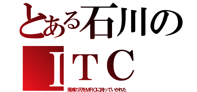 とある石川のＩＴＣ（鬼滅の刃をＭＲＯに持っていかれた）