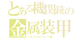 とある機関銃の金属装甲弾（フルメタルジェット弾）