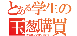 とある学生の玉葱購買（オニオンショッピング）