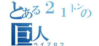 とある２１トンの巨人（ペイブロウ）