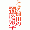 とある前田の海外留学（Ｇｏｏｄ Ｂｙｅ Ｊａｐａｎ！）