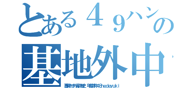 とある４９ハンゲームｈｅｄｅｙｕｋｉの基地外中年もてない荒らし（悪質キチ外堀井雅史 年齢詐称４８ｈｅｄｅｙｕｋｉ）