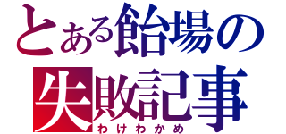 とある飴場の失敗記事（わけわかめ）