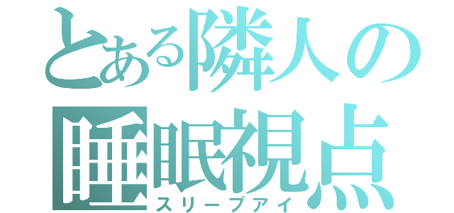 とある隣人の睡眠視点（スリープアイ）