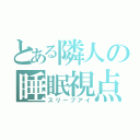 とある隣人の睡眠視点（スリープアイ）