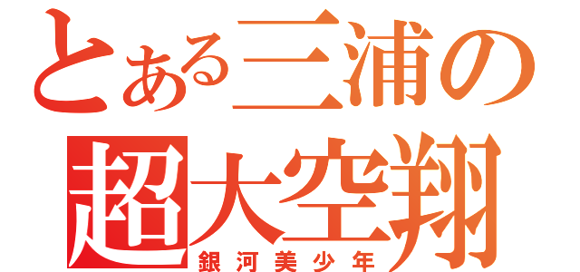 とある三浦の超大空翔（銀河美少年）