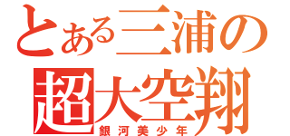 とある三浦の超大空翔（銀河美少年）