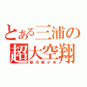 とある三浦の超大空翔（銀河美少年）