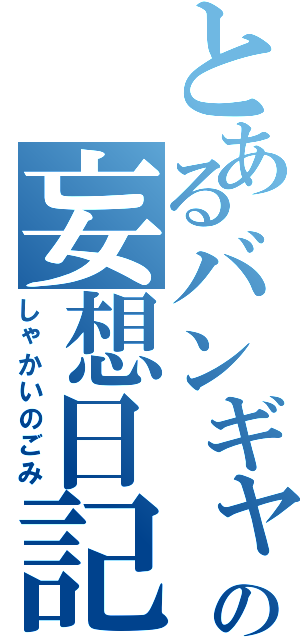 とあるバンギャの妄想日記（しゃかいのごみ）