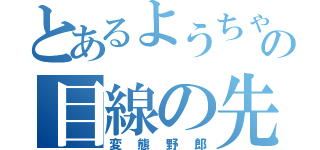 とあるようちゃんの目線の先は．．．．（変態野郎）