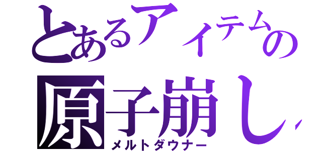 とあるアイテムの原子崩し（メルトダウナー）