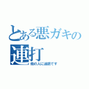 とある悪ガキの連打（他の人に迷惑です）