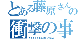 とある藤原さんの衝撃の事実（キチるをチキると打ってたｗ）