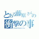 とある藤原さんの衝撃の事実（キチるをチキると打ってたｗ）