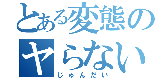 とある変態のヤらないか（じゅんだい）