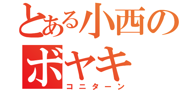 とある小西のボヤキ（コニターン）