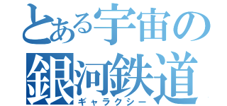 とある宇宙の銀河鉄道（ギャラクシー）