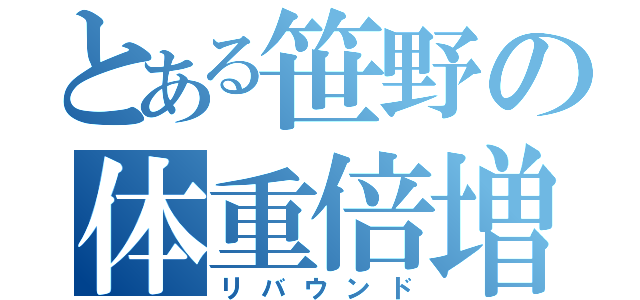 とある笹野の体重倍増（リバウンド）